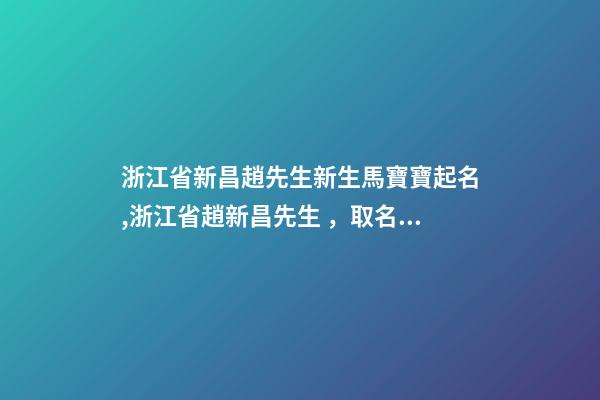 浙江省新昌趙先生新生馬寶寶起名,浙江省趙新昌先生，取名為小馬-第1張-公司起名-玄機派